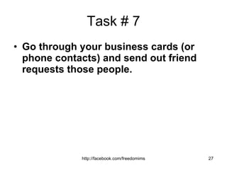 Task # 7 Go through your business cards (or phone contacts) and send out friend requests those people. 