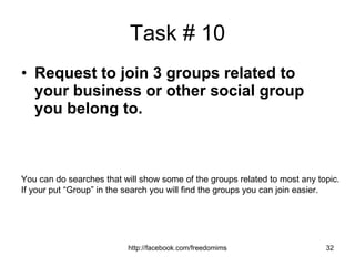 Task # 10 Request to join 3 groups related to your business or other social group you belong to. You can do searches that will show some of the groups related to most any topic. If your put “Group” in the search you will find the groups you can join easier. 
