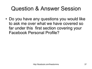 Question & Answer Session Do you have any questions you would like to ask me over what we have covered so far under this  first section covering your Facebook Personal Profile? 
