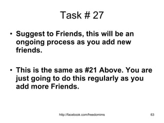 Task # 27 Suggest to Friends, this will be an ongoing process as you add new friends. This is the same as #21 Above. You are just going to do this regularly as you add more Friends. 