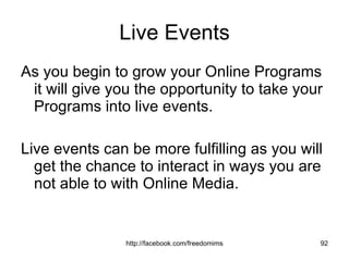Live Events As you begin to grow your Online Programs it will give you the opportunity to take your Programs into live events.  Live events can be more fulfilling as you will get the chance to interact in ways you are not able to with Online Media. 