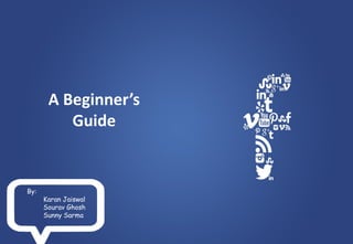 A Beginner’s
Guide
By:
Karan Jaiswal
Sourav Ghosh
Sunny Sarma
 