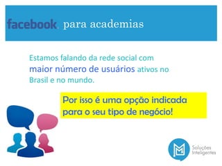 para academias
Estamos falando da rede social com
maior número de usuários ativos no
Brasil e no mundo.
Por isso é uma opção indicada
para o seu tipo de negócio!
 