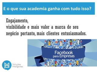 E o que sua academia ganha com tudo isso?
Engajamento,
visibilidade e mais valor a marca de seu
negócio portanto, mais clientes entusiasmados.
 