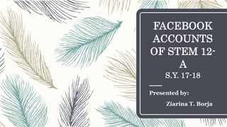 FACEBOOK
ACCOUNTS
OF STEM 12-
A
S.Y. 17-18
Presented by:
Ziarina T. Borja
 