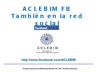 ACLEBIM FB También en la red social http://www.facebook.com/ACLEBIM Congreso Nacional de Bibliotecas Móviles (5º. 2011. Alcalá de Henares) 