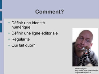 Comment? Définir une identité numérique Définir une ligne éditoriale Régularité Qui fait quoi? Photo Tonytoo http://www.flickr.com/photos/tonytoo/4409206518/ 