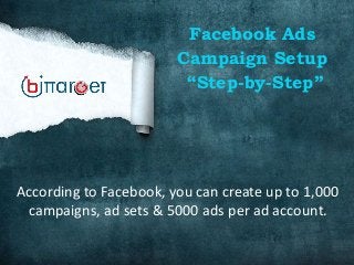 Facebook Ads
Campaign Setup
“Step-by-Step”
According to Facebook, you can create up to 1,000
campaigns, ad sets & 5000 ads per ad account.
 