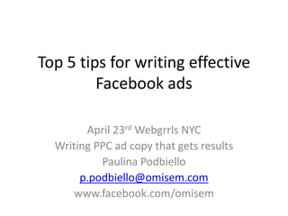 Top 5 tips for writing effective
Facebook ads
April 23rd Webgrrls NYC
Writing PPC ad copy that gets results
Paulina Podbiello
p.podbiello@omisem.com
www.facebook.com/omisem
 