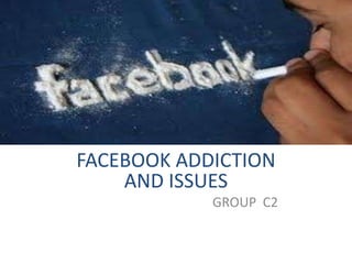 FACEBOOK ADDICTION
AND ISSUES
GROUP C2
 