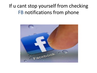 If u cant stop yourself from checking
FB notifications from phone
 