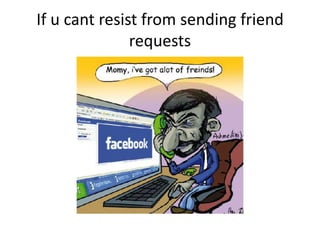 If u cant resist from sending friend
requests
 