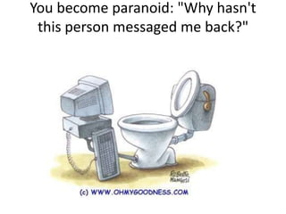You become paranoid: "Why hasn't
this person messaged me back?"
 