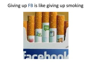 Giving up FB is like giving up smoking
 