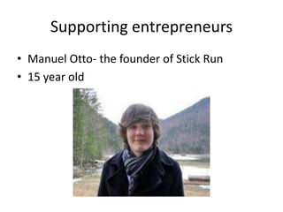Supporting entrepreneurs
• Manuel Otto- the founder of Stick Run
• 15 year old
 