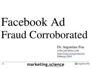 Facebook Ad
Fraud Corroborated
Dr. Augustine Fou
acfou [at] mktsci.com
http://linkd.in/augustinefou
February 2014
-1-

Augustine Fou

 