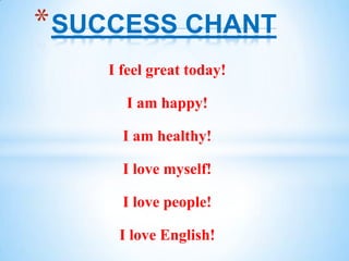 * SUCCESS CHANT
I feel great today!

I am happy!
I am healthy!
I love myself!
I love people!
I love English!

 