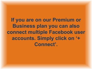 If you are on our Premium or
Business plan you can also
connect multiple Facebook user
accounts. Simply click on „+
Connect‟.

 