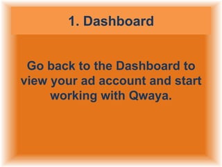 1. Dashboard
Go back to the Dashboard to
view your ad account and start
working with Qwaya.

 