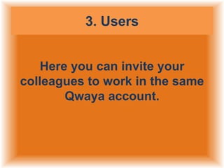 3. Users
Here you can invite your
colleagues to work in the same
Qwaya account.

 