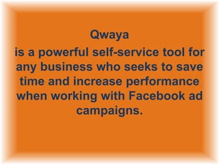 Qwaya
is a powerful self-service tool for
any business who seeks to save
time and increase performance
when working with Facebook ad
campaigns.

 