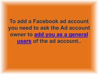 To add a Facebook ad account
you need to ask the Ad account
owner to add you as a general
users of the ad account..

 