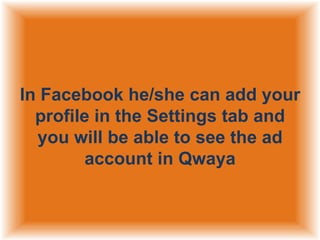 In Facebook he/she can add your
profile in the Settings tab and
you will be able to see the ad
account in Qwaya

 