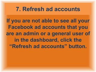 7. Refresh ad accounts
If you are not able to see all your
Facebook ad accounts that you
are an admin or a general user of
in the dashboard, click the
“Refresh ad accounts” button.

 