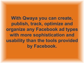 With Qwaya you can create,
publish, track, optimize and
organize any Facebook ad types
with more sophistication and
usability than the tools provided
by Facebook.

 
