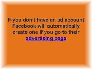If you don‟t have an ad account
Facebook will automatically
create one if you go to their
advertising page

 