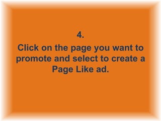 4.
Click on the page you want to
promote and select to create a
Page Like ad.

 