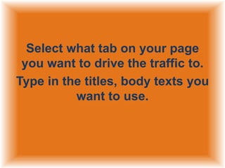 Select what tab on your page
you want to drive the traffic to.
Type in the titles, body texts you
want to use.

 