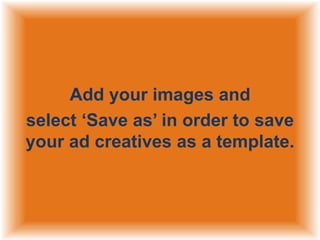 Add your images and
select „Save as‟ in order to save
your ad creatives as a template.

 