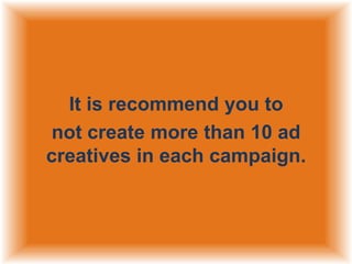 It is recommend you to
not create more than 10 ad
creatives in each campaign.

 