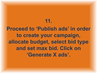 11.
Proceed to „Publish ads‟ in order
to create your campaign,
allocate budget, select bid type
and set max bid. Click on
„Generate X ads‟.

 