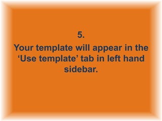 5.
Your template will appear in the
„Use template‟ tab in left hand
sidebar.

 