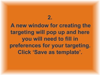2.
A new window for creating the
targeting will pop up and here
you will need to fill in
preferences for your targeting.
Click „Save as template‟.

 