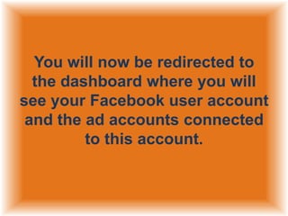 You will now be redirected to
the dashboard where you will
see your Facebook user account
and the ad accounts connected
to this account.

 