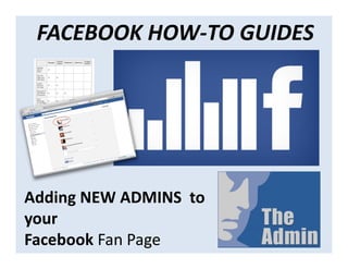 FACEBOOK HOW-TO GUIDES




Adding NEW ADMINS to
your
Facebook Fan Page
 