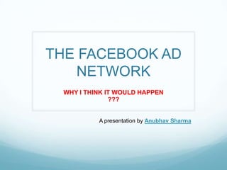 THE FACEBOOK AD
   NETWORK
 WHY I THINK IT WOULD HAPPEN
              ???


          A presentation by Anubhav Sharma
 