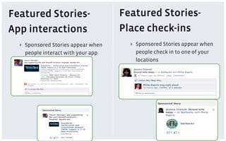 Featured Stories-                    Featured Stories-
App interactions                     Place check-ins
  ‣  Sponsored Stories appear when     ‣  Sponsored Stories appear when
     people interact with your app        people check in to one of your
                                          locations
 