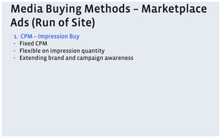 Media Buying Methods – Marketplace
Ads (Run of Site)
1. CPM – Impression Buy
-  Fixed CPM
-  Flexible on impression quantity
-  Extending brand and campaign awareness
 