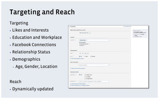 Targeting and Reach
Targeting
▪  Likes   and Interests
▪  Education   and Workplace
▪  Facebook    Connections
▪  Relationship   Status
▪  Demographics

 ▪    Age, Gender, Location


Reach
▪  Dynamically    updated
 