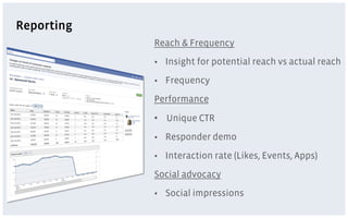 Reporting
            Reach & Frequency
            •  Insight for potential reach vs actual reach
            •  Frequency
            Performance
            •  Unique CTR
            •  Responder demo
            •  Interaction rate (Likes, Events, Apps)
            Social advocacy
            •  Social impressions
 