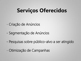 Serviços Oferecidos

- Criação de Anúncios

- Segmentação de Anúncios

- Pesquisas sobre público-alvo a ser atingido

- Otimização de Campanhas
 
