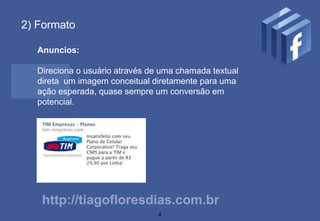 2) Formato

  Anuncios:

  Direciona o usuário através de uma chamada textual
  direta um imagem conceitual diretamente para uma
  ação esperada, quase sempre um conversão em
  potencial.




   http://tiagofloresdias.com.br
                                4
 