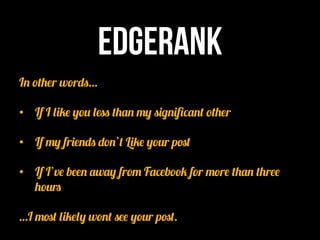 Edgerank
In other words…

•  If I like you less than my significant other

•  If my friends don’t Like your post

•  If I’ve been away from Facebook for more than three
   hours

…I most likely wont see your post.
 