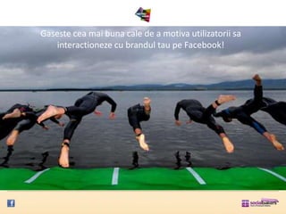 Gaseste cea mai buna cale de a motiva utilizatorii sa
    interactioneze cu brandul tau pe Facebook!
 