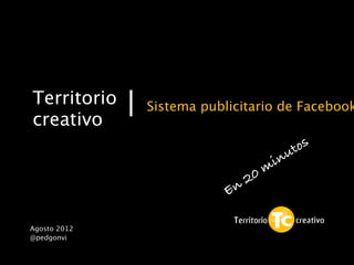 Territorio    Sistema publicitario de Facebook
creativo
                                           t os
                                        n u
                                     m i
                               2 0
                          En

Agosto 2012
@pedgonvi
 