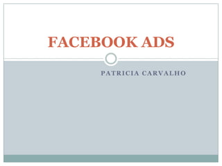 FACEBOOK ADS
     PATRICIA CARVALHO
 